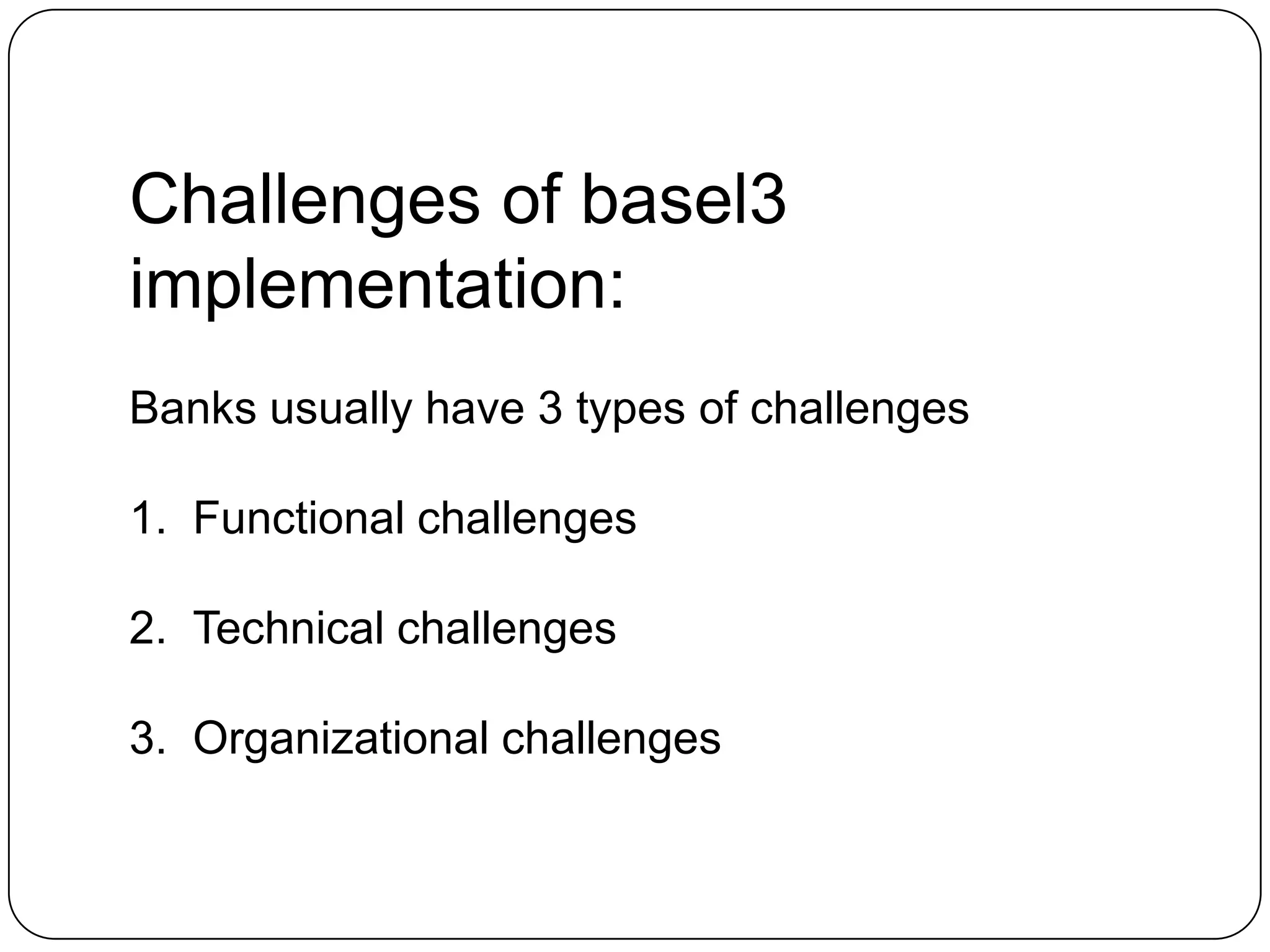 Challenges of basel3
implementation:
Banks usually have 3 types of challenges

1. Functional challenges

2. Technical challenges

3. Organizational challenges
 