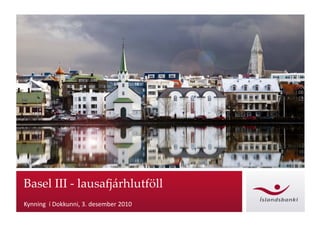 Basel III ‐ lausafjárhlutföll
                  j
Kynning í Dokkunni, 3. desember 2010
 
