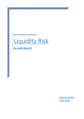 Ayesha Majid
5-25-2018
Lahore School of economics
Liquidity Risk
As under Basel III
 