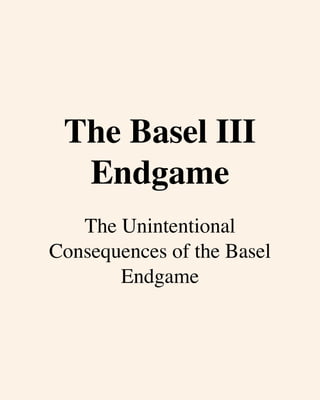 The Basel III
Endgame
The Unintentional
Consequences of the Basel
Endgame
 