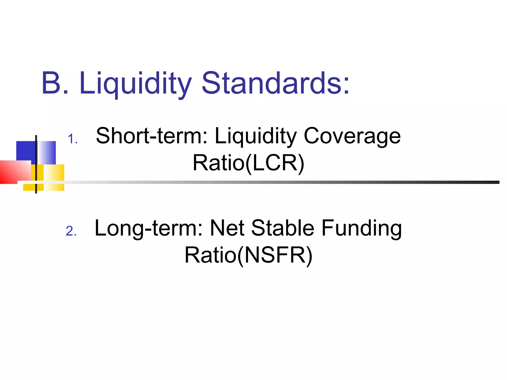 B. Liquidity Standards:
 1.   Short-term: Liquidity Coverage
               Ratio(LCR)

 2.   Long-term: Net Stable Funding
              Ratio(NSFR)
 