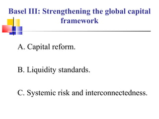 Basel III: Strengthening the global capital
                framework


  A. Capital reform.

  B. Liquidity standards.

  C. Systemic risk and interconnectedness.
 
