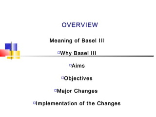 OVERVIEW

    Meaning of Basel III

          Why Basel III
          



                  Aims
                  



              Objectives
              



      Major Changes

Implementation of the Changes

 