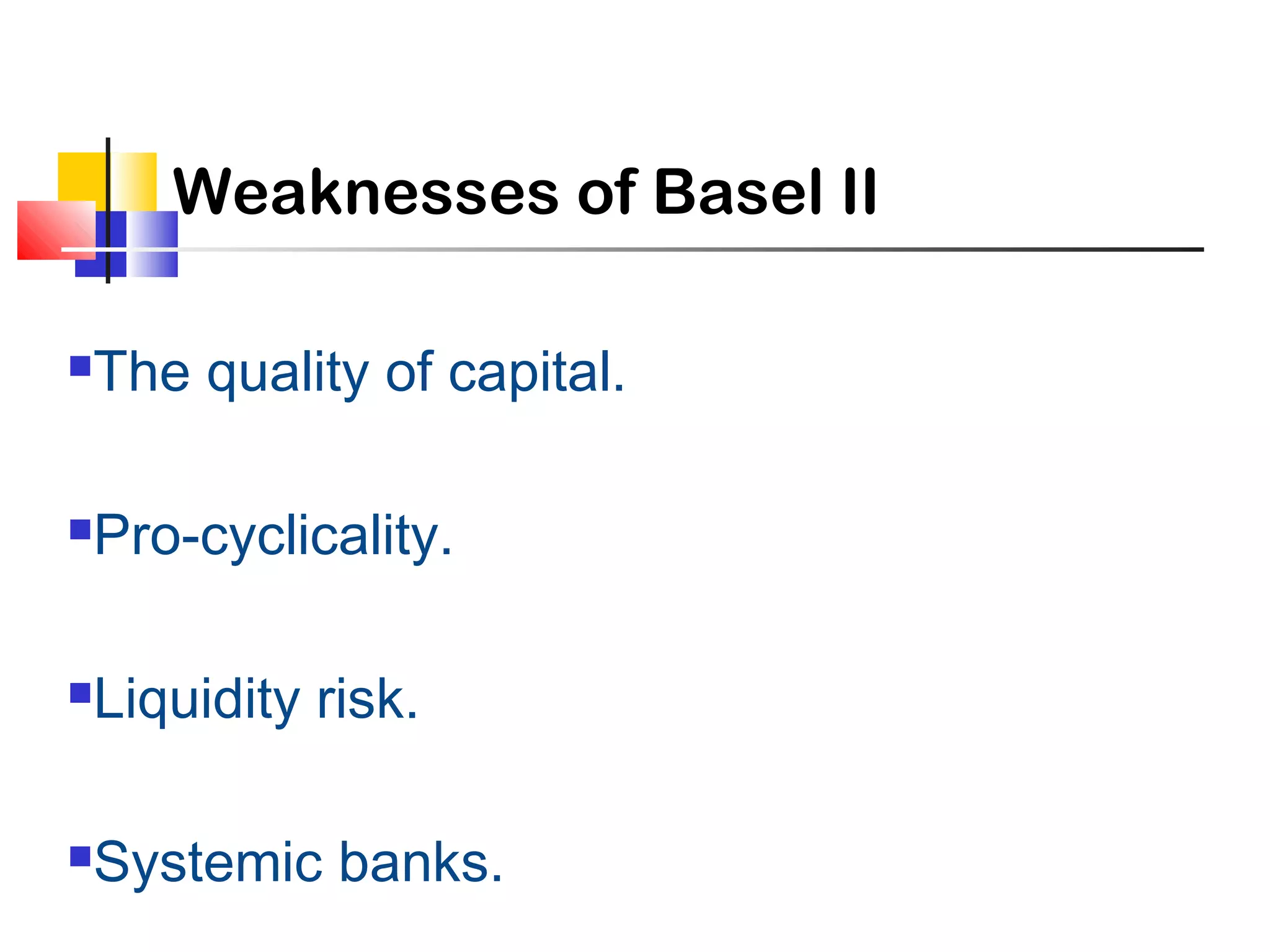 Weaknesses of Basel II
The quality of capital.
Pro-cyclicality.
Liquidity risk.
Systemic banks.
 