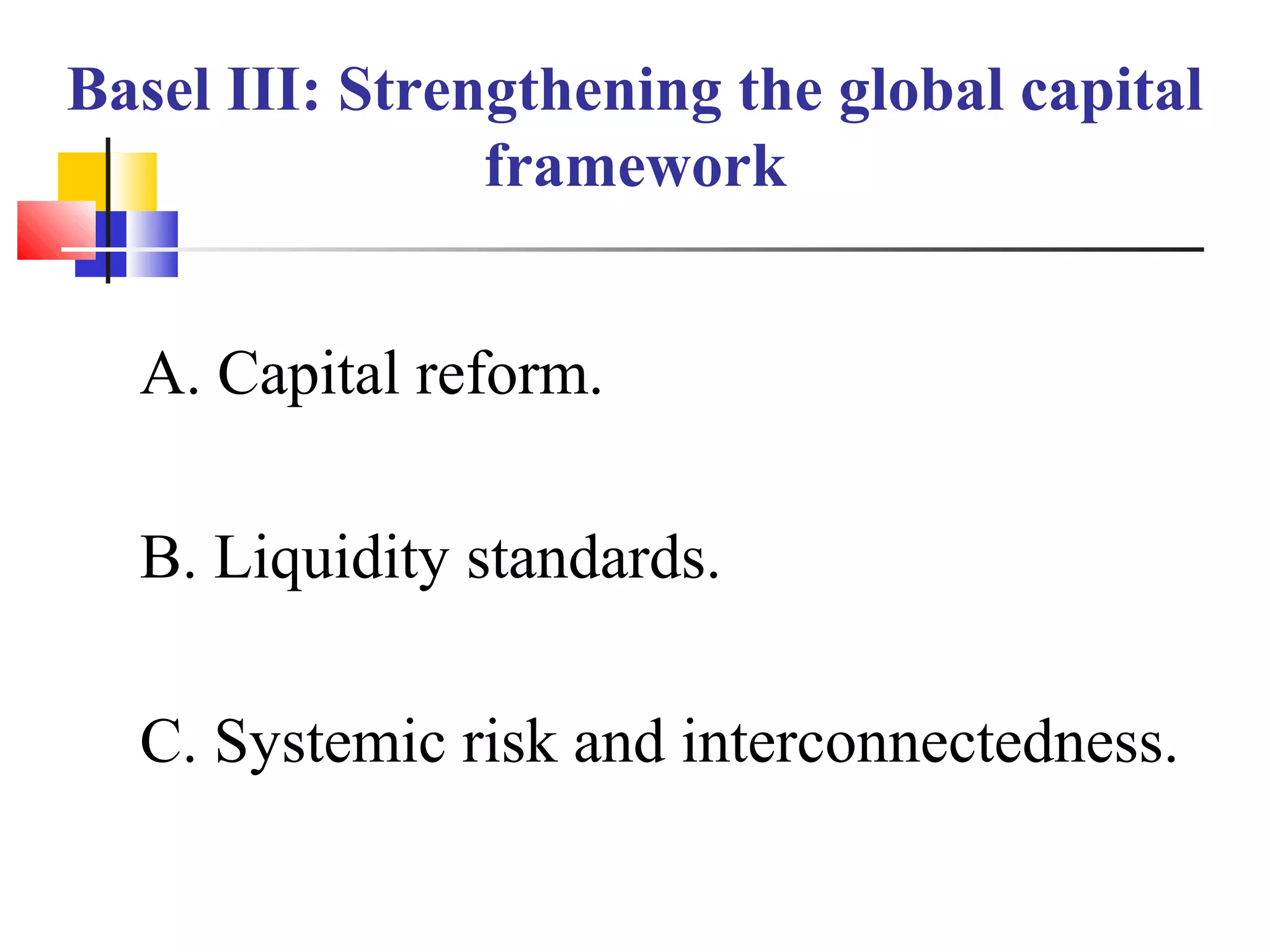 Basel III: Strengthening the global capital
framework
A. Capital reform.
B. Liquidity standards.
C. Systemic risk and interconnectedness.
 