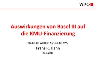 Auswirkungen von Basel III auf
   die KMU-Finanzierung
      Studie des WIFO im Auftrag des AWS

            Franz R. Hahn
                  20.9.2011
 