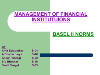 MANAGEMENT OF FINANCIAL INSTITUTUIONS BASEL II NORMS BY Amit Belapurkar	S-04 A Bhattacharya 	S-10 Ankur Rastogi		S-09 S V Bhaskar		S-49 Swati Sangal 		S-63  
