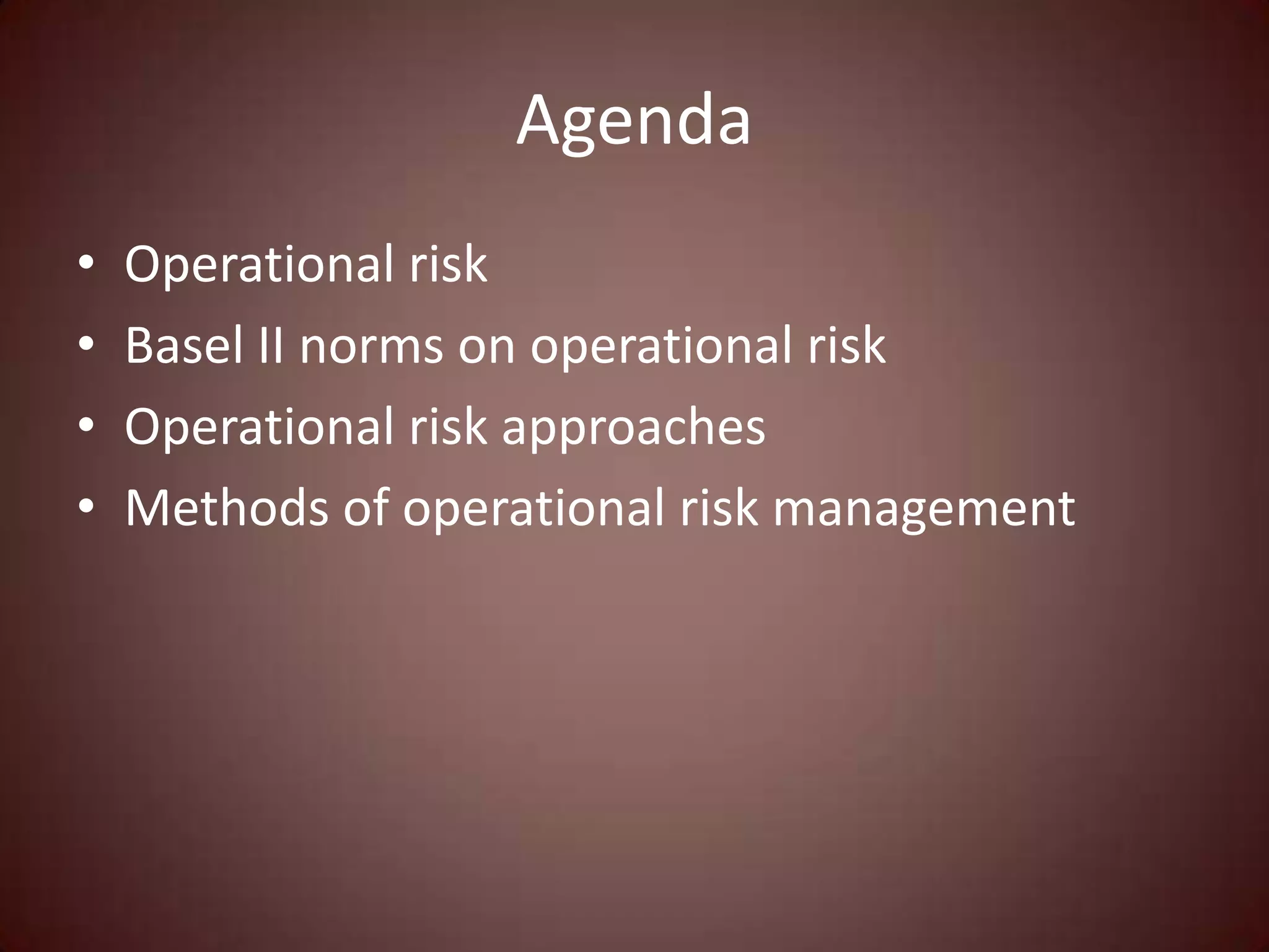 Agenda
•   Operational risk
•   Basel II norms on operational risk
•   Operational risk approaches
•   Methods of operational risk management
 