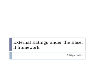 External Ratings under the Basel
II framework
Aditya Lathe
 