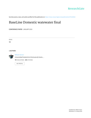 See	discussions,	stats,	and	author	profiles	for	this	publication	at:	https://www.researchgate.net/publication/275155430
BaseLine	Domestic	watewater	final
CONFERENCE	PAPER	·	JANUARY	2010
READS
11
1	AUTHOR:
William	Senior
Universidad	Estatal	de	la	Península	de	Santa	…
78	PUBLICATIONS			155	CITATIONS			
SEE	PROFILE
Available	from:	William	Senior
Retrieved	on:	11	January	2016
 
