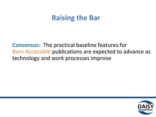 Raising the Bar
Consensus: The practical baseline features for
Born Accessible publications are expected to advance as
technology and work processes improve
 