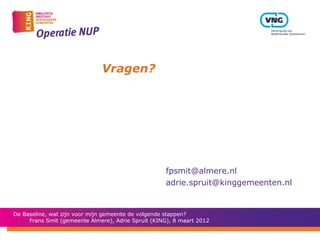 Vragen?




                                                    fpsmit@almere.nl
                                                    adrie.spruit@kinggemeenten.nl


De Baseline, wat zijn voor mijn gemeente de volgende stappen?
     Frans Smit (gemeente Almere), Adrie Spruit (KING), 8 maart 2012
 