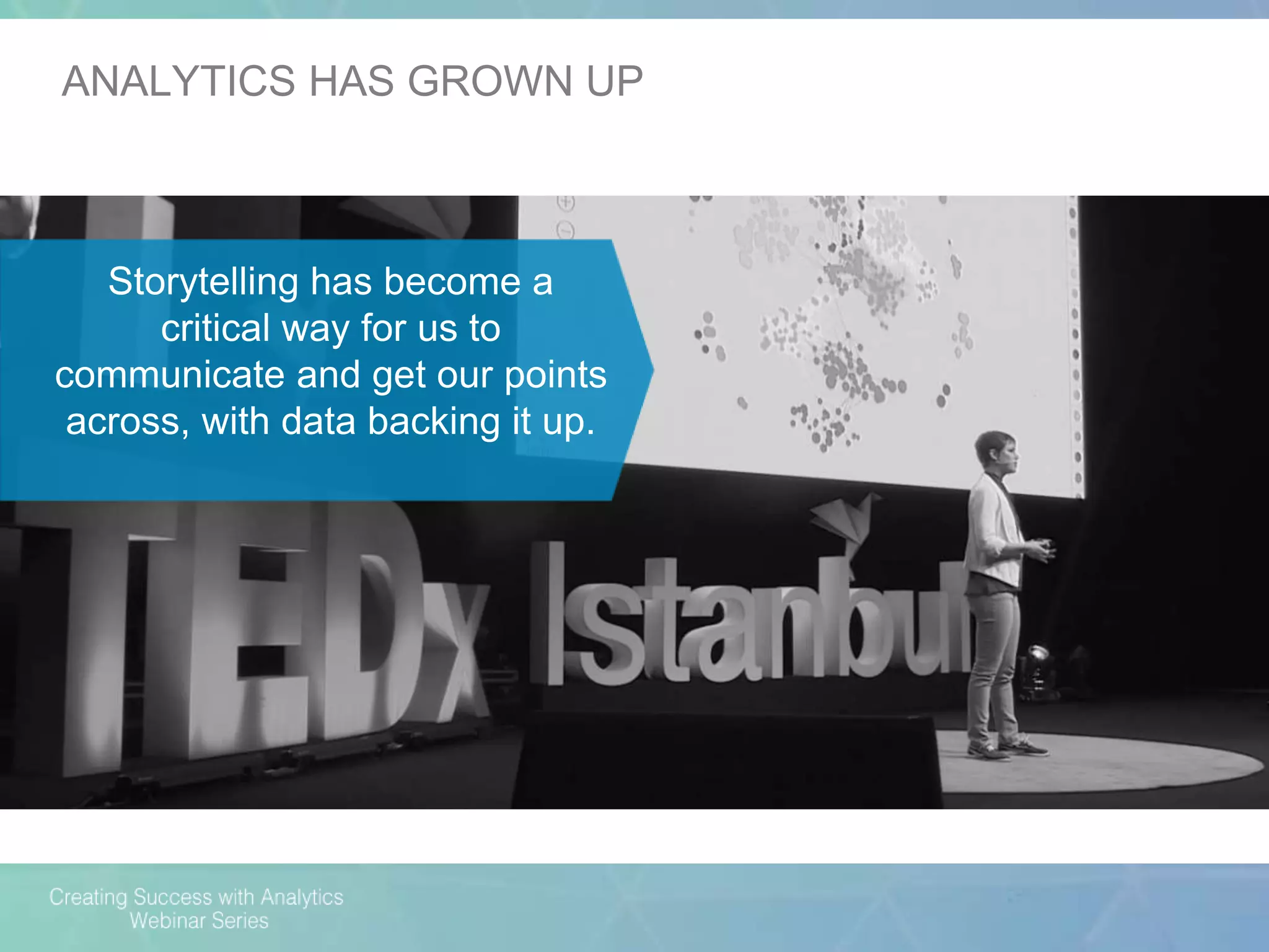 Storytelling has become a
critical way for us to
communicate and get our points
across, with data backing it up.
ANALYTICS HAS GROWN UP
 