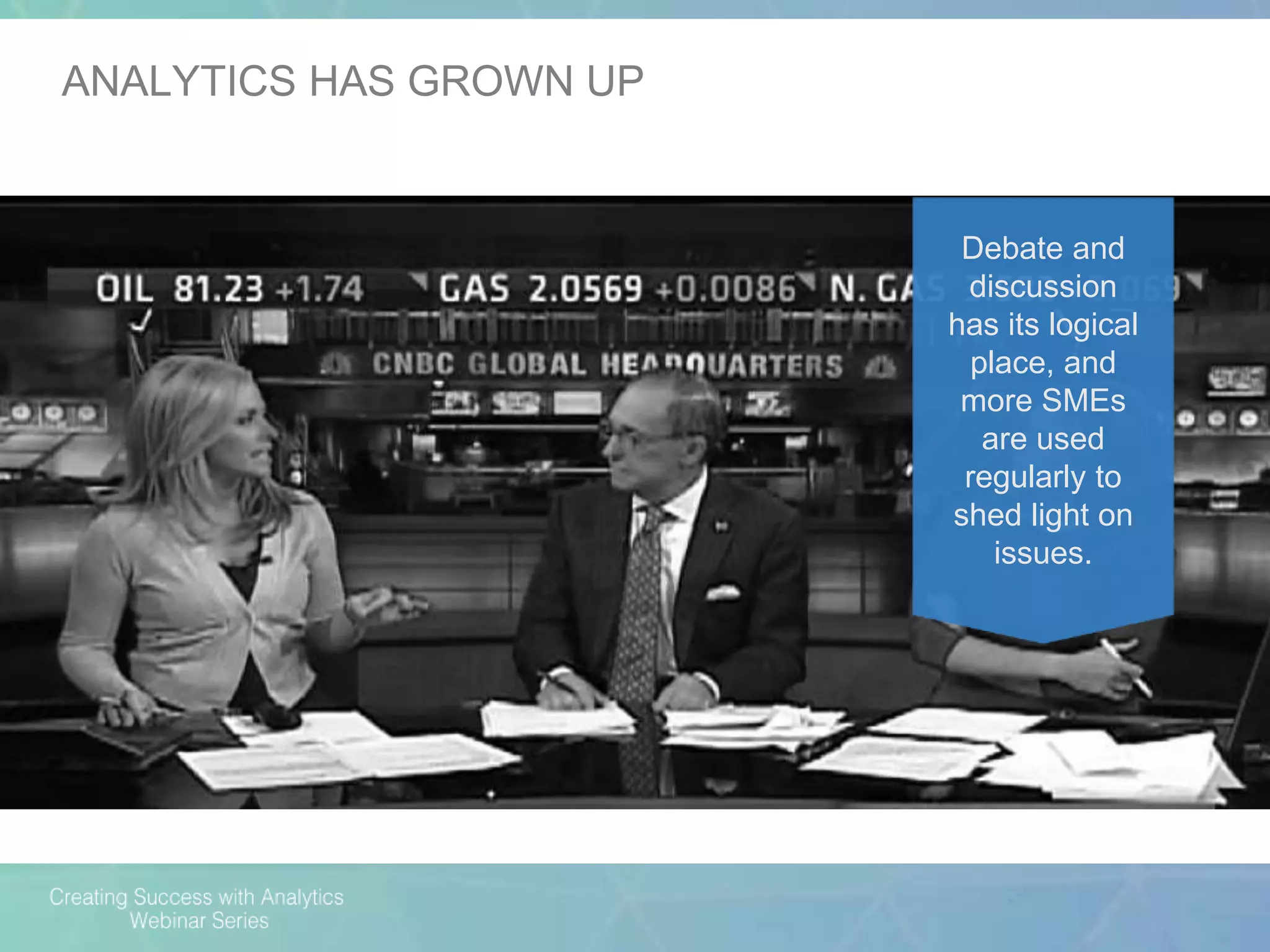 Debate and
discussion
has its logical
place, and
more SMEs
are used
regularly to
shed light on
issues.
ANALYTICS HAS GROWN UP
 