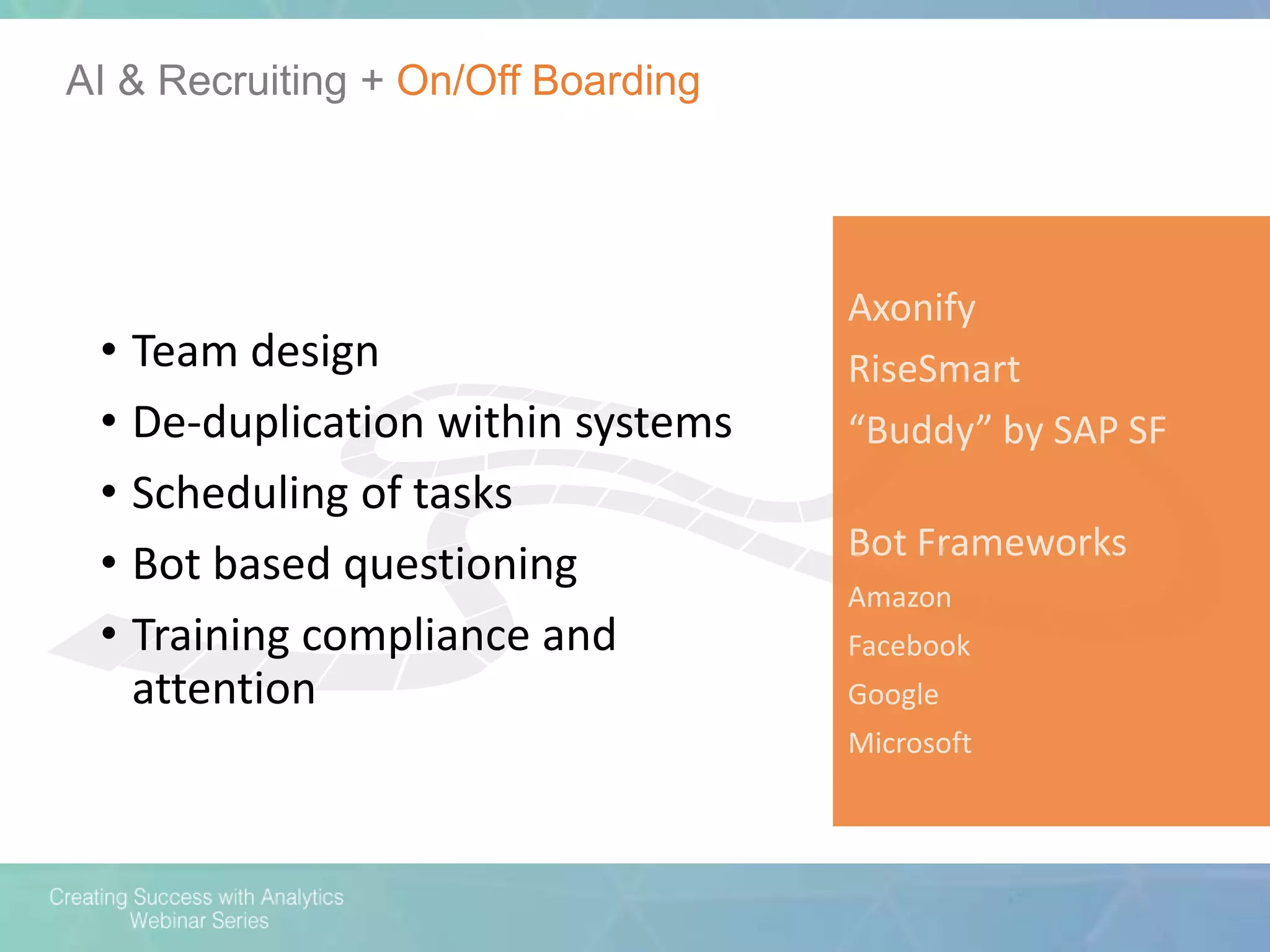 AI & Recruiting + On/Off Boarding
Axonify
RiseSmart
“Buddy” by SAP SF
Bot Frameworks
Amazon
Facebook
Google
Microsoft
• Team design
• De-duplication within systems
• Scheduling of tasks
• Bot based questioning
• Training compliance and
attention
 