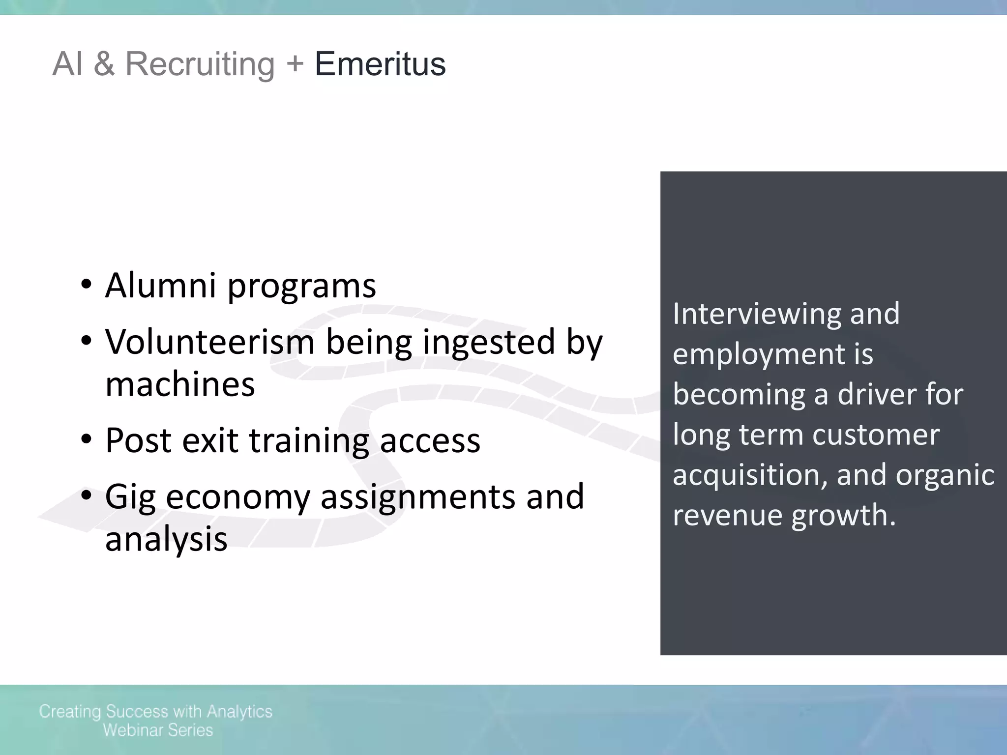 AI & Recruiting + Emeritus
Interviewing and
employment is
becoming a driver for
long term customer
acquisition, and organic
revenue growth.
• Alumni programs
• Volunteerism being ingested by
machines
• Post exit training access
• Gig economy assignments and
analysis
 