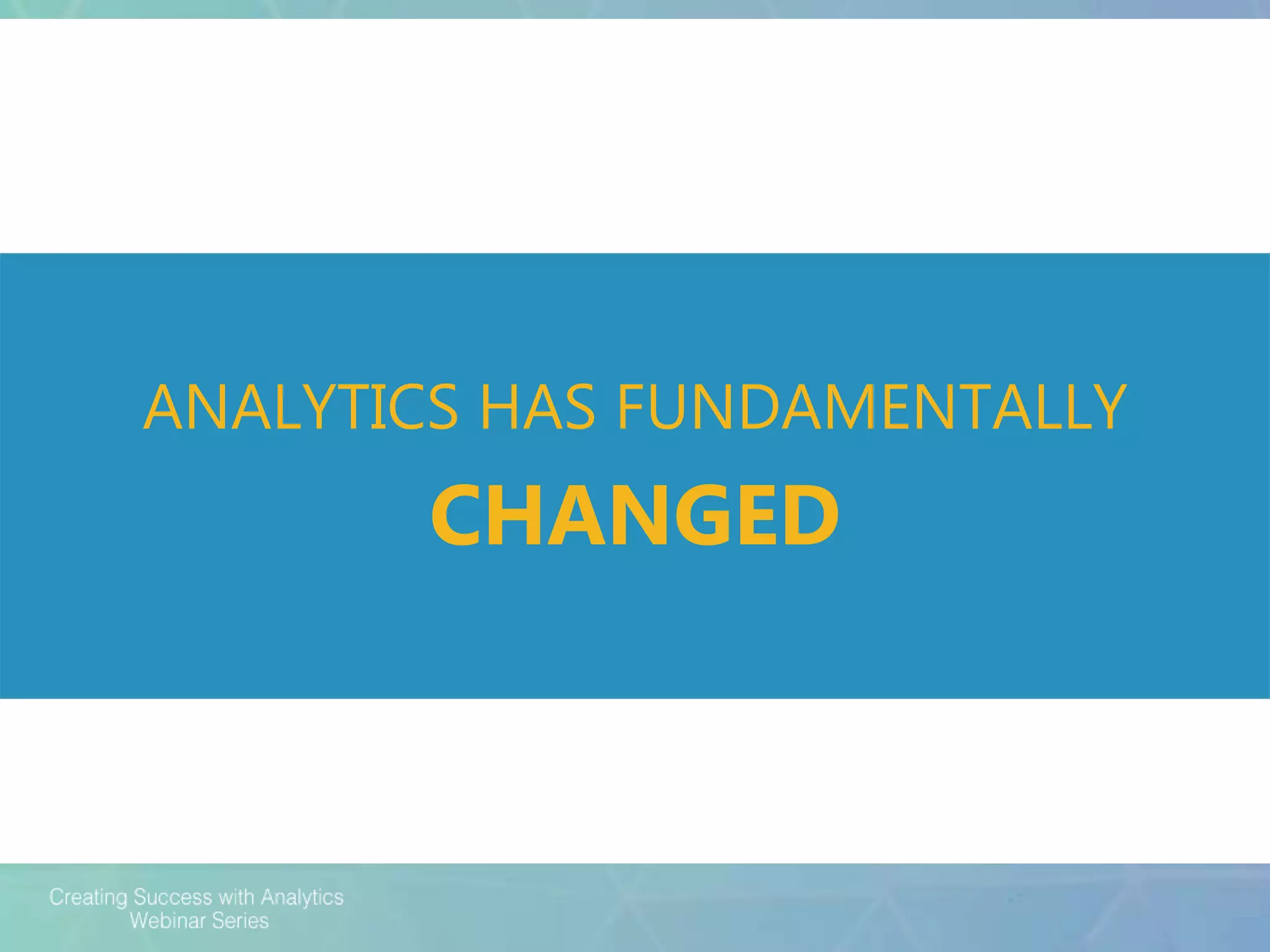 ANALYTICS HAS FUNDAMENTALLY
CHANGED
 