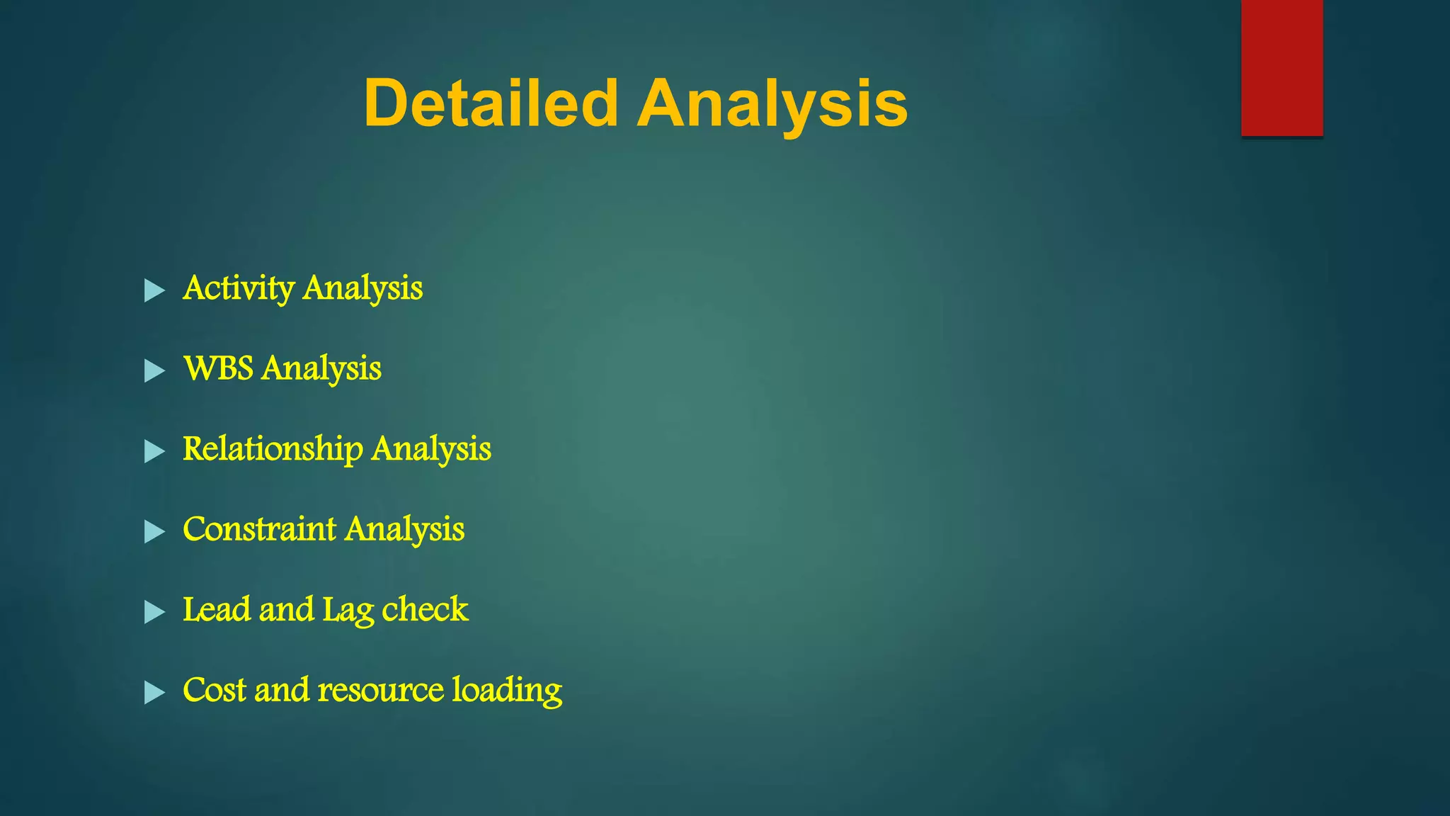 Detailed Analysis
 Activity Analysis
 WBS Analysis
 Relationship Analysis
 Constraint Analysis
 Lead and Lag check
 Cost and resource loading
 