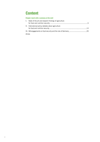 3
Chapter (each with a summary at the end)
I.	 State of the art and research findings of agriculture
	 for food and nutrition security .............................................................................5
II.	International policy debates about agriculture
	 for food and nutrition security ............................................................................13
III.	 G8-engagements on food security and the role of Germany ....................................20
Annex
Content
 