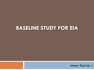 BASELINE STUDY FOR EIA
Jenson Samraj. J
 