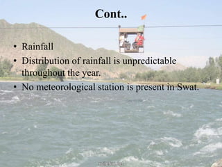 Cont..
• Rainfall
• Distribution of rainfall is unpredictable
throughout the year.
• No meteorological station is present in Swat.
 