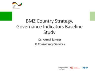 Implemented	
  by:	
  
	
  :‫کننده‬ ‫تطبیق‬
BMZ  Country  Strategy,  
Governance  Indicators  Baseline  
Study
Dr.	
  Akmal	
  Samsor	
  
JS	
  Consultancy	
  Services	
  
 