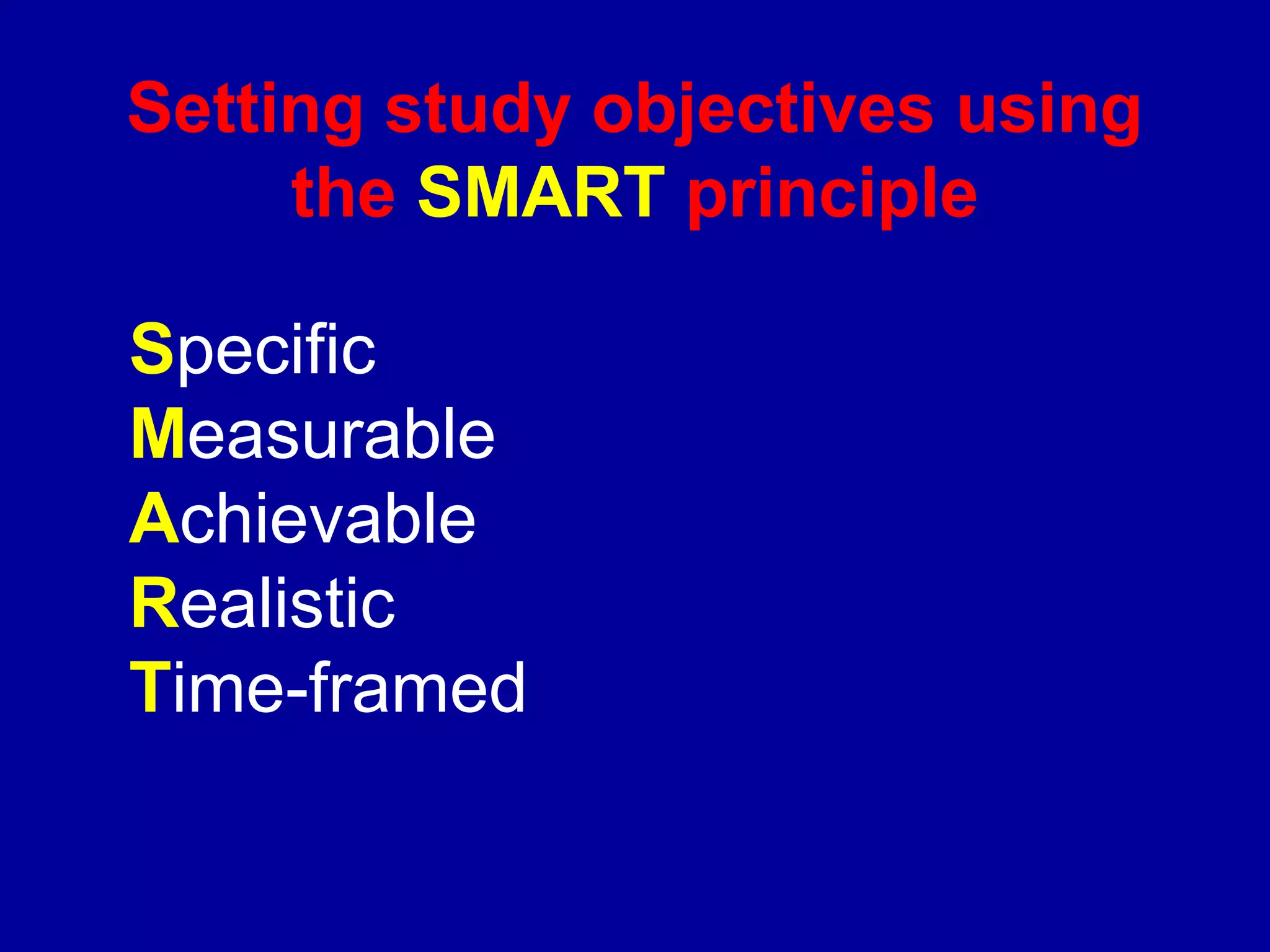 Setting study objectives using
     the SMART principle

Specific
Measurable
Achievable
Realistic
Time-framed
 