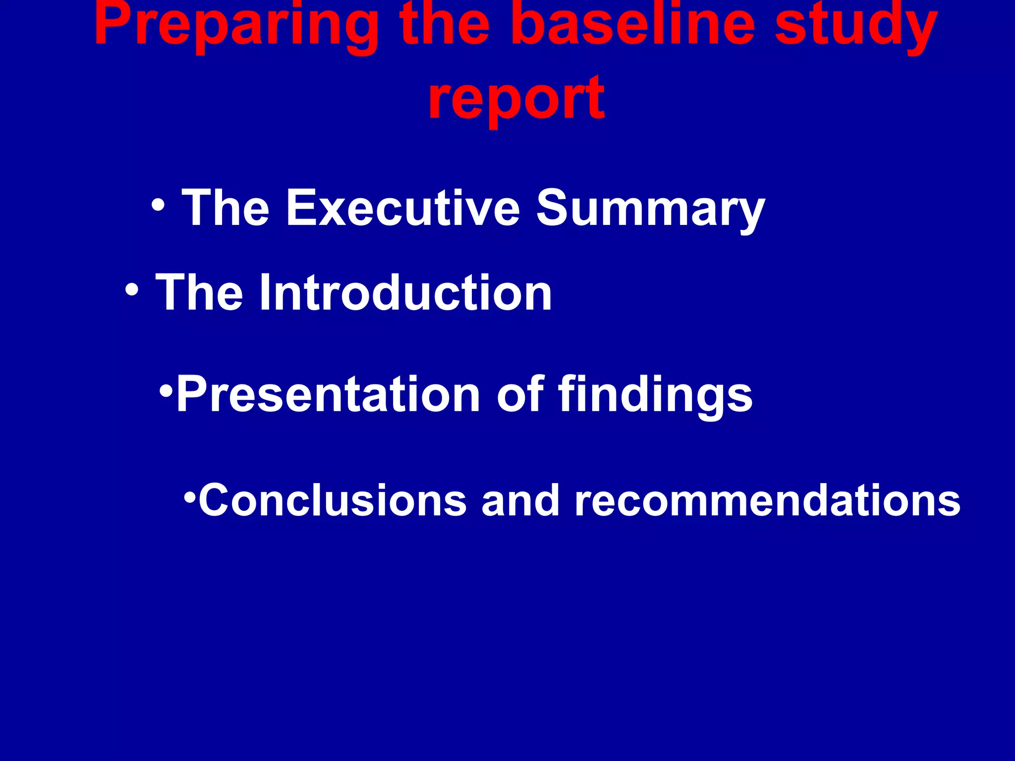 Preparing the baseline study
           report
  • The Executive Summary
 • The Introduction

  •Presentation of findings

   •Conclusions and recommendations
 
