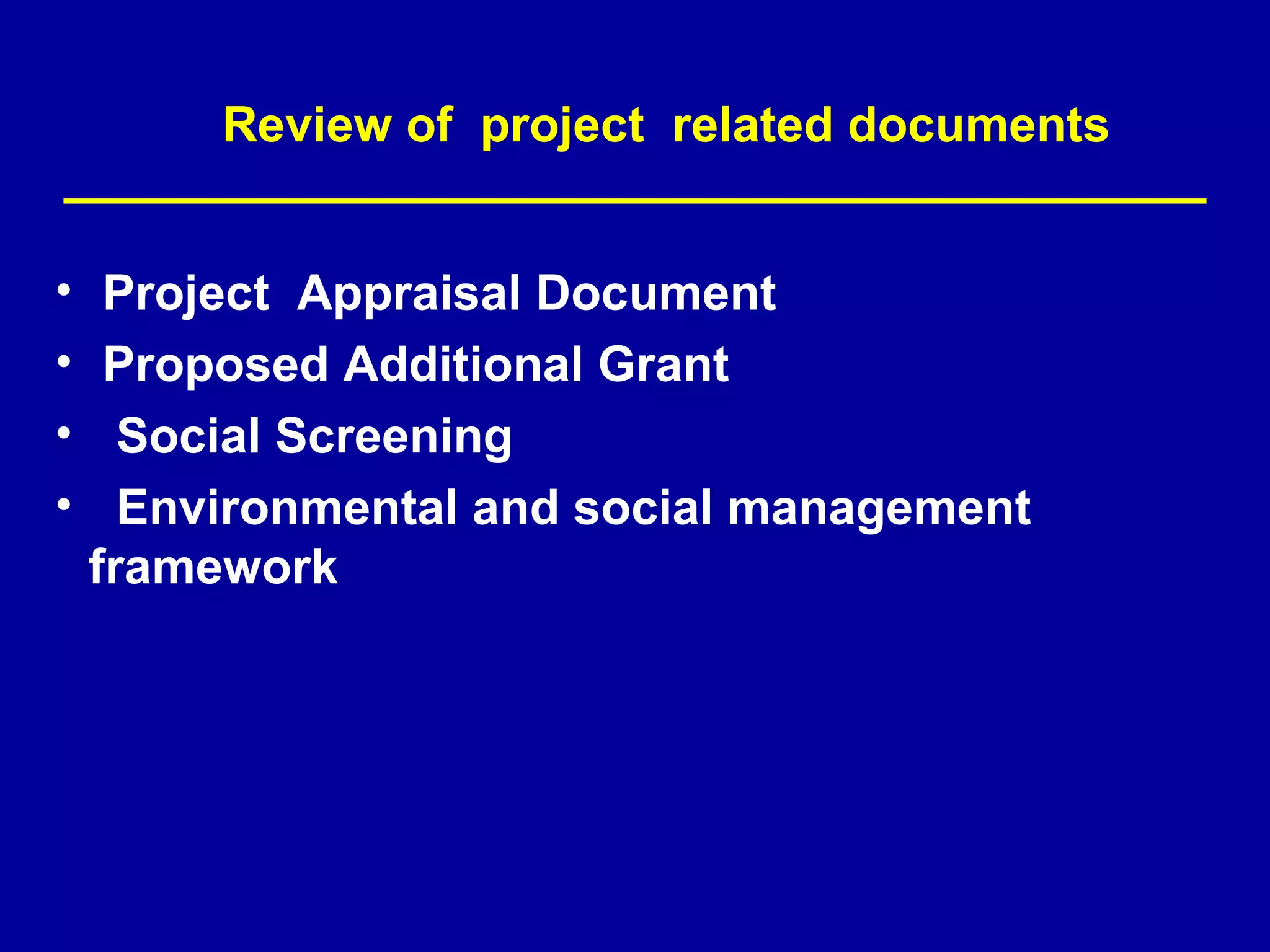 Review of project related documents


•    Project Appraisal Document
•    Proposed Additional Grant
•     Social Screening
•     Environmental and social management
    framework
 