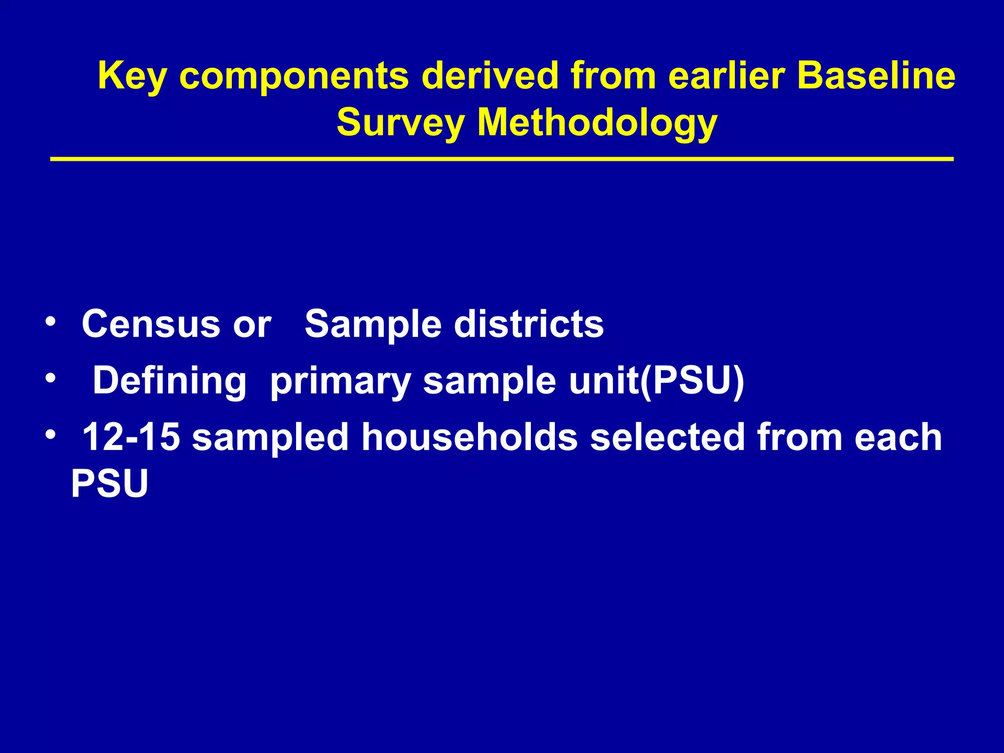 Key components derived from earlier Baseline
            Survey Methodology




• Census or Sample districts
• Defining primary sample unit(PSU)
• 12-15 sampled households selected from each
  PSU
 