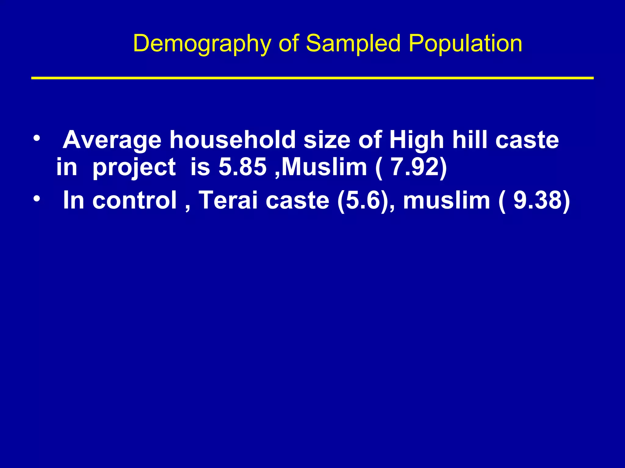 Demography of Sampled Population


• Average household size of High hill caste
  in project is 5.85 ,Muslim ( 7.92)
• In control , Terai caste (5.6), muslim ( 9.38)
 
