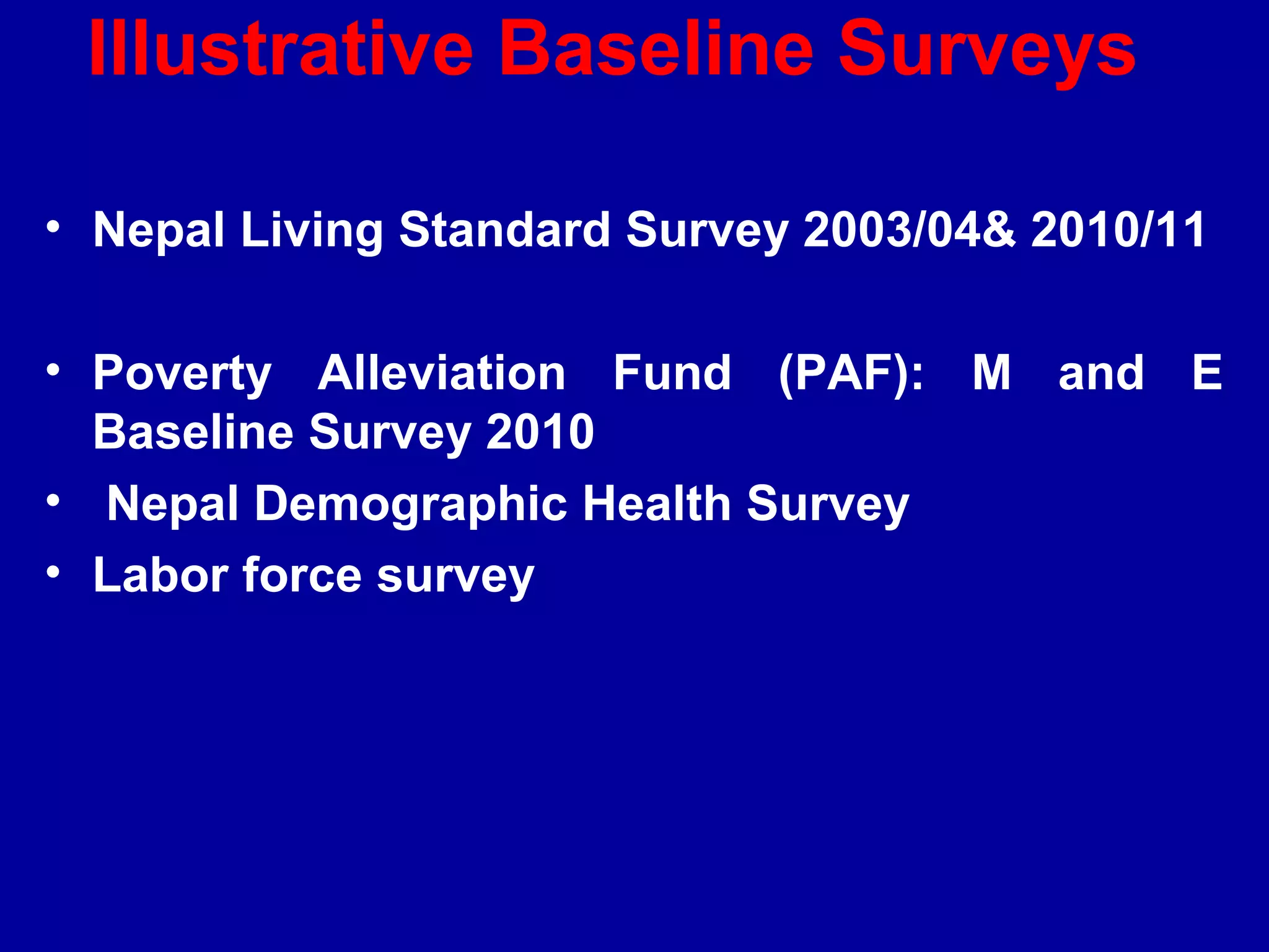 Illustrative Baseline Surveys

• Nepal Living Standard Survey 2003/04& 2010/11

• Poverty Alleviation Fund (PAF): M and E
  Baseline Survey 2010
• Nepal Demographic Health Survey
• Labor force survey
 