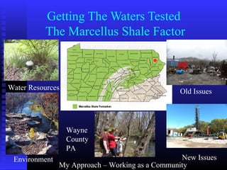 Getting The Waters Tested
The Marcellus Shale Factor
Old Issues
New IssuesEnvironment
Water Resources
My Approach – Working as a Community
Wayne
County
PA
 