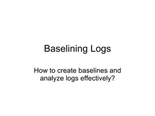Baselining Logs How to create baselines and analyze logs effectively? 