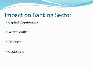 Impact on Banking Sector
 Capital Requirement
 Wider Market
 Products
 Customers
 