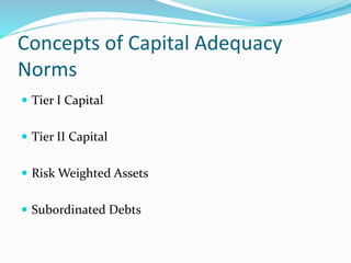 Concepts of Capital Adequacy
Norms
 Tier I Capital
 Tier II Capital
 Risk Weighted Assets
 Subordinated Debts
 