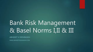 Bank Risk Management
& Basel Norms I,II & III
ABHIJEET V DESHMUKH
WWW.ABHIJEETDESHMUKH.COM
 