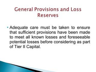  Adequate care must be taken to ensure
that sufficient provisions have been made
to meet all known losses and foreseeable
potential losses before considering as part
of Tier II Capital.
 