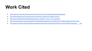 Work Cited 
● https://www.rhb.ch/en/leisure-travel-and-excursions/discover-graubuenden/graubuendenpass-bike 
● http://www2.alcatel-lucent.com/enterprise-and-industries/_references/_files/pdf_sfr2.pdf 
● http://urbact.eu/fileadmin/Projects/Egtc/documents_media/PPT_Launch_conf_Urbact.pdf 
● http://iclrd.org/web/wp-content/uploads/2011/04/Basel-Metropolitan-Area-Three-Borders-One-Metropolitan-Area-Dec10.pdf 
● http://www.ecf.com/wp-content/uploads/Auer-Barbara-Intermodal-Transport-Key-Factors-for-a-Successful-Cooperation____.pdf 
