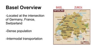 Basel Overview 
-Located at the intersection 
of Germany, France, 
Switzerland 
-Dense population 
-Intermodal transportation 
 