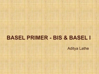 BASEL PRIMER - BIS & BASEL I
                    Aditya Lathe
 