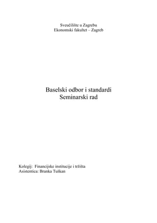 Sveučilište u Zagrebu
Ekonomski fakultet – Zagreb
Baselski odbor i standardi
Seminarski rad
Kolegij: Financijske institucije i tržišta
Asistentica: Branka Tuškan
 