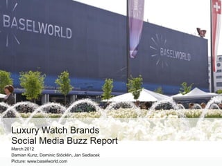 Luxury Watch Brands
Social Media Buzz Report
March 2012
Damian Kunz, Dominic Stöcklin, Jan Sedlacek
Picture: www.baselworld.com
 