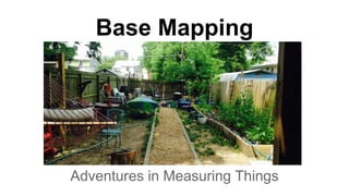 Base Mapping
Adventures in Measuring Things
 