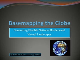 Basemapping the Globe  Generating Flexible National Borders and  Virtual Landscapes By Mark Caldwell, UWM Sociology and GIS 