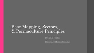 Base Mapping, Sectors,
& Permaculture Principles
By Erin Forbes
Backyard Homesteading
 