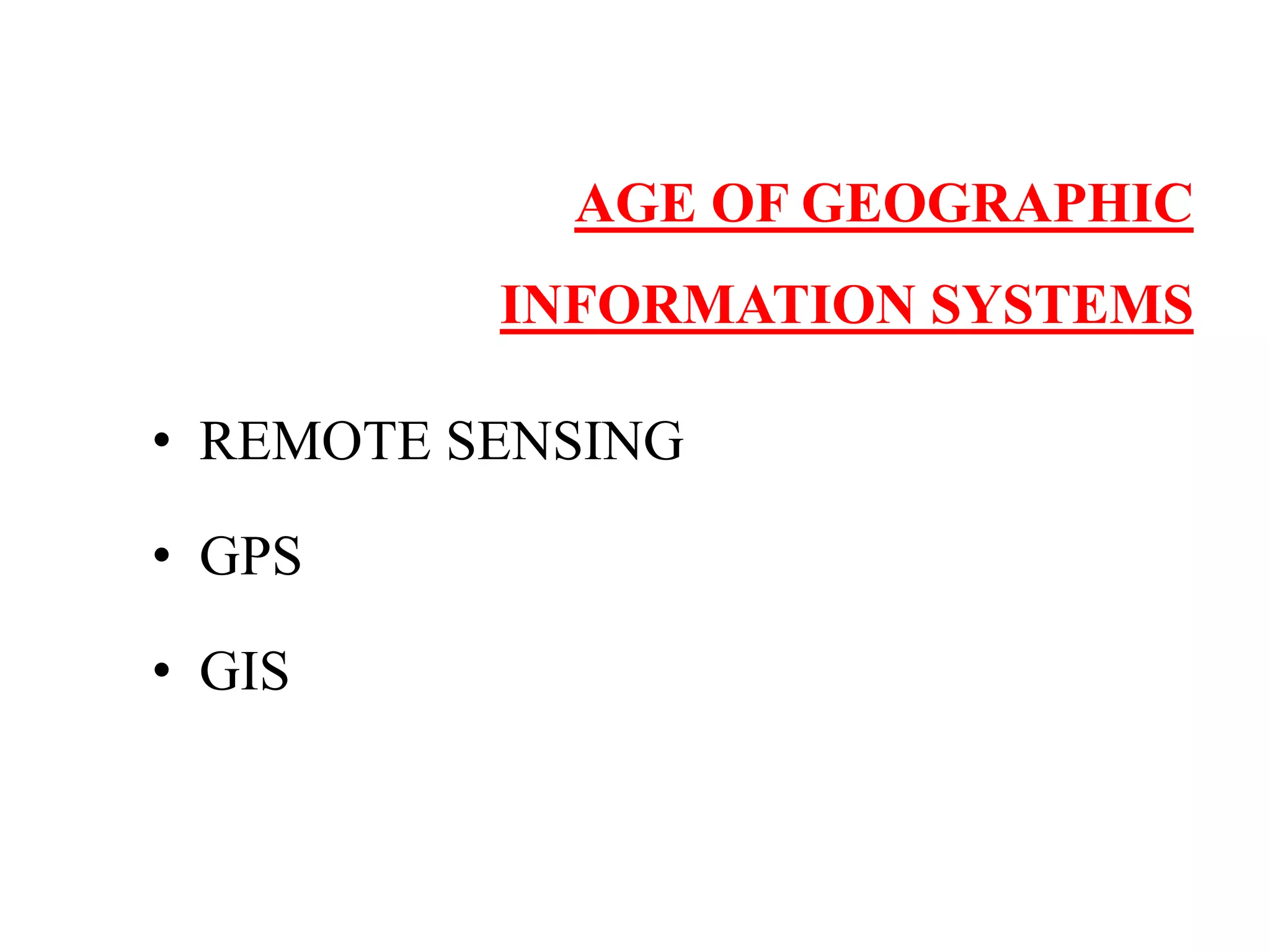 AGE OF GEOGRAPHIC
INFORMATION SYSTEMS
• REMOTE SENSING
• GPS
• GIS
 