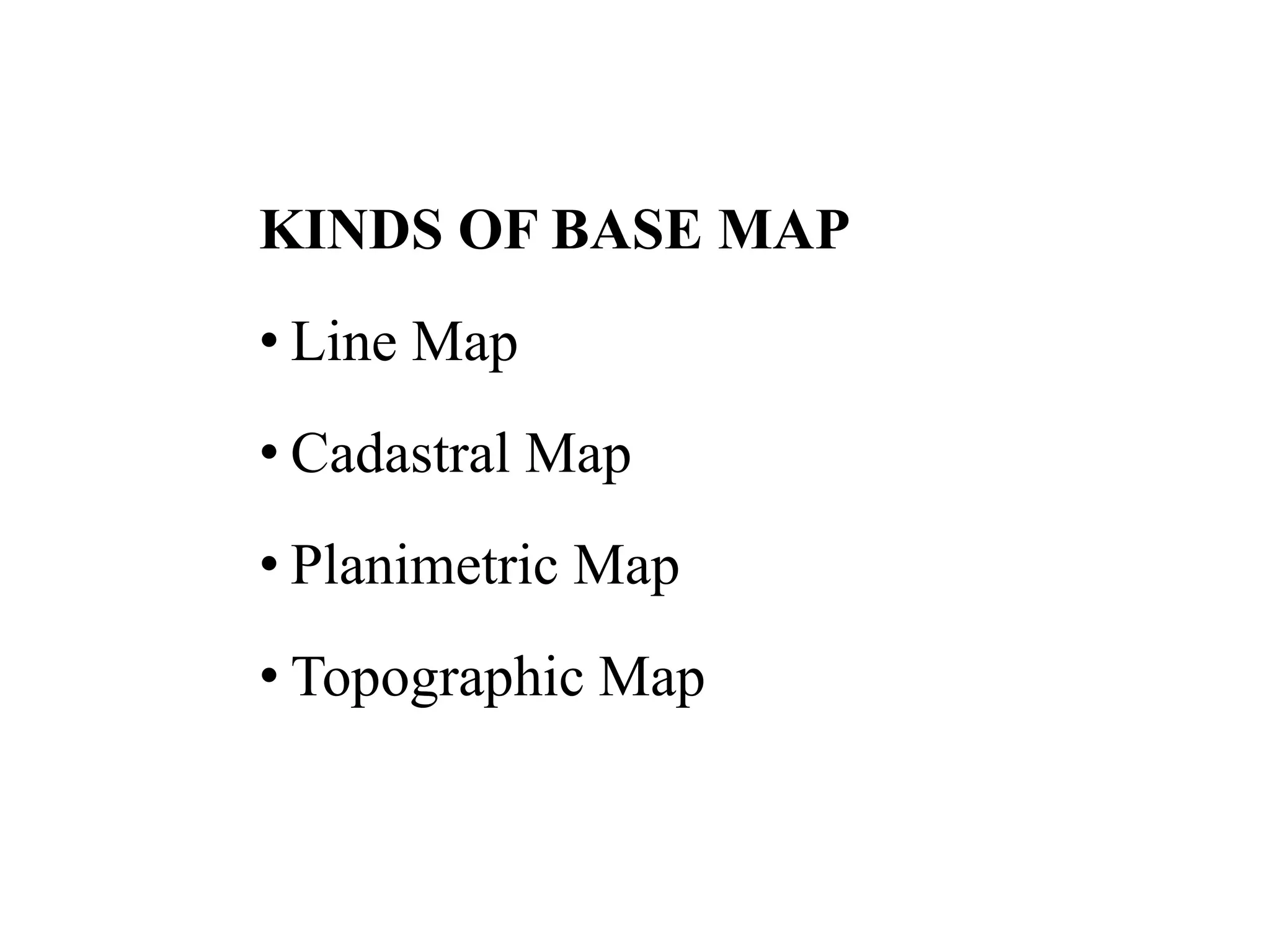 KINDS OF BASE MAP
• Line Map
• Cadastral Map
• Planimetric Map
• Topographic Map
 