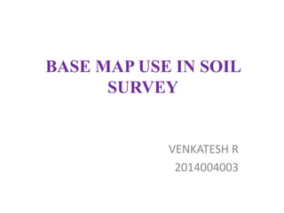 BASE MAP USE IN SOIL
SURVEY
VENKATESH R
2014004003
 