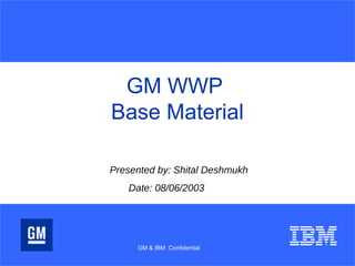 GM WWP
Base Material
Presented by: Shital Deshmukh
Date: 08/06/2003
GM & IBM Confidential
 